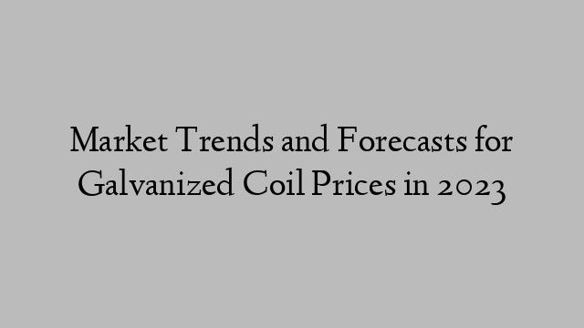 Market Trends and Forecasts for Galvanized Coil Prices in 2023