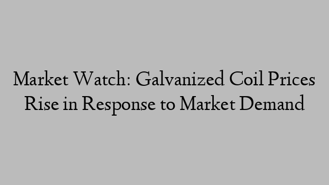 Market Watch: Galvanized Coil Prices Rise in Response to Market Demand