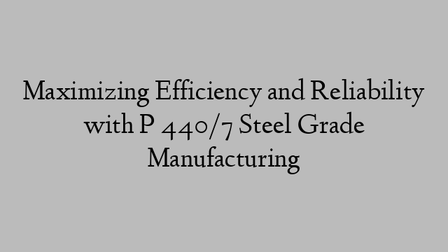 Maximizing Efficiency and Reliability with P 440/7 Steel Grade Manufacturing