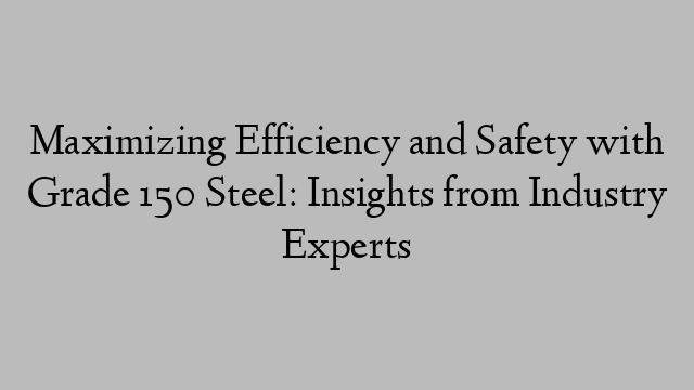 Maximizing Efficiency and Safety with Grade 150 Steel: Insights from Industry Experts