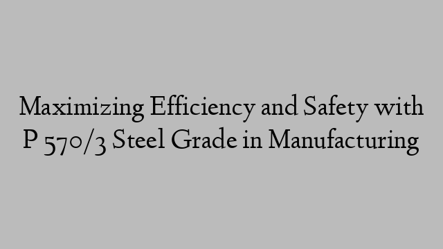 Maximizing Efficiency and Safety with P 570/3 Steel Grade in Manufacturing