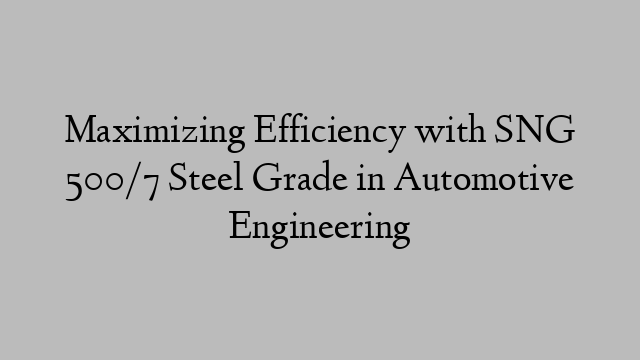 Maximizing Efficiency with SNG 500/7 Steel Grade in Automotive Engineering