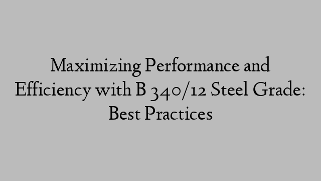 Maximizing Performance and Efficiency with B 340/12 Steel Grade: Best Practices