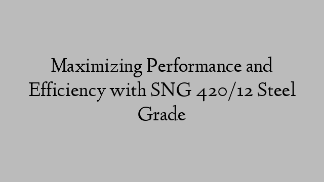 Maximizing Performance and Efficiency with SNG 420/12 Steel Grade