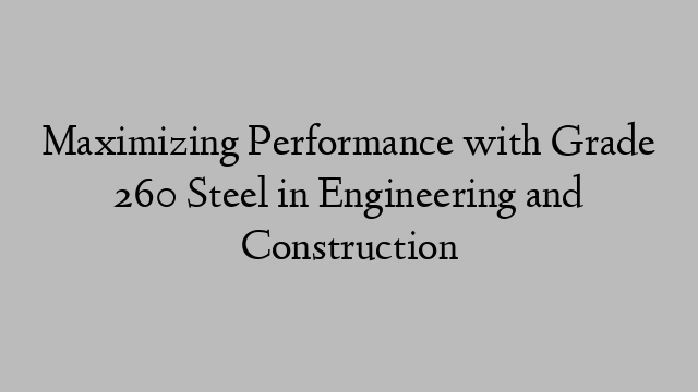 Maximizing Performance with Grade 260 Steel in Engineering and Construction
