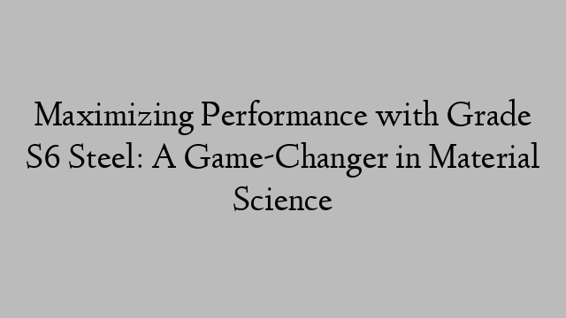 Maximizing Performance with Grade S6 Steel: A Game-Changer in Material Science