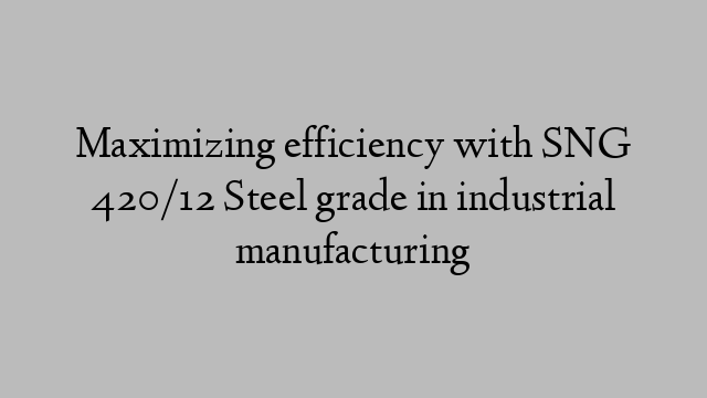 Maximizing efficiency with SNG 420/12 Steel grade in industrial manufacturing