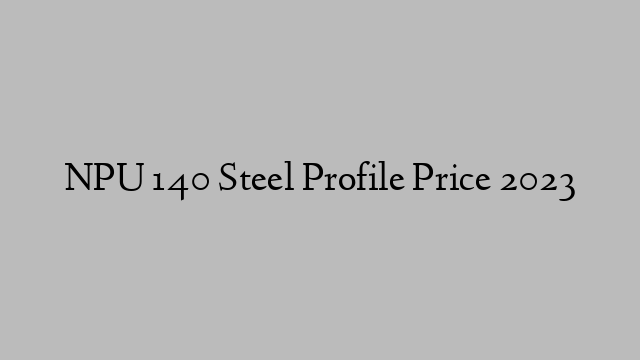 NPU 140 Steel Profile Price 2023