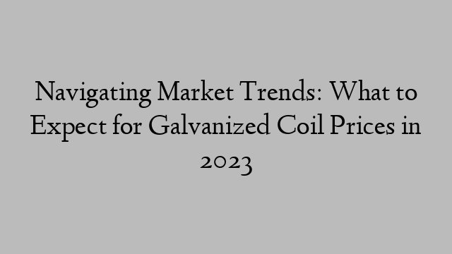 Navigating Market Trends: What to Expect for Galvanized Coil Prices in 2023