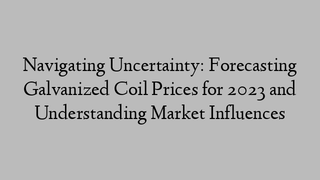 Navigating Uncertainty: Forecasting Galvanized Coil Prices for 2023 and Understanding Market Influences