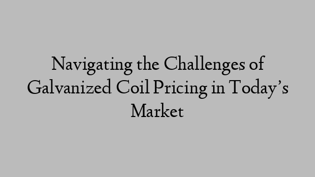 Navigating the Challenges of Galvanized Coil Pricing in Today?s Market
