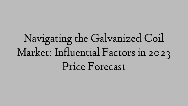Navigating the Galvanized Coil Market: Influential Factors in 2023 Price Forecast