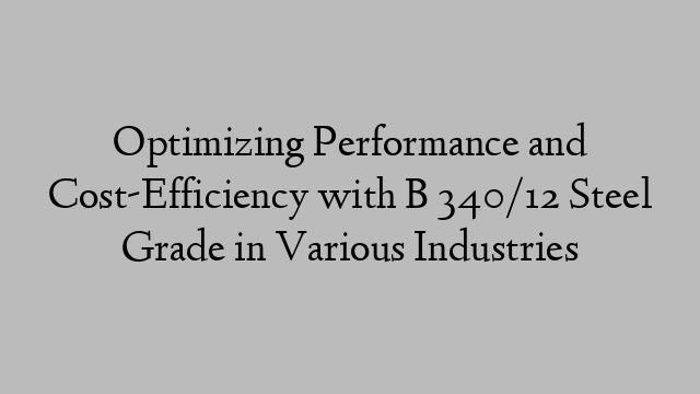 Optimizing Performance and Cost-Efficiency with B 340/12 Steel Grade in Various Industries