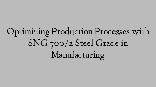 Optimizing Production Processes with SNG 700/2 Steel Grade in Manufacturing