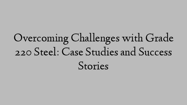 Overcoming Challenges with Grade 220 Steel: Case Studies and Success Stories