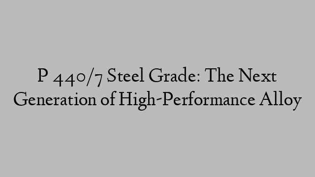 P 440/7 Steel Grade: The Next Generation of High-Performance Alloy
