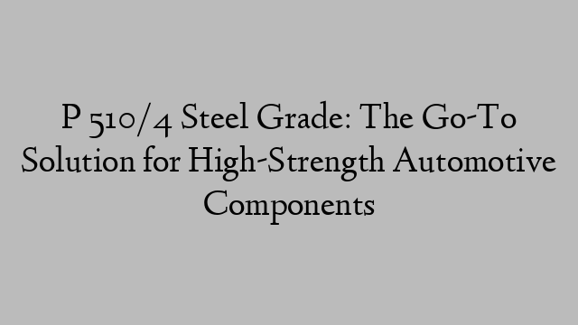 P 510/4 Steel Grade: The Go-To Solution for High-Strength Automotive Components