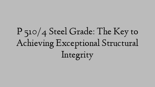 P 510/4 Steel Grade: The Key to Achieving Exceptional Structural Integrity