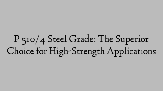 P 510/4 Steel Grade: The Superior Choice for High-Strength Applications