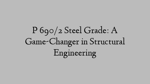 P 690/2 Steel Grade: A Game-Changer in Structural Engineering