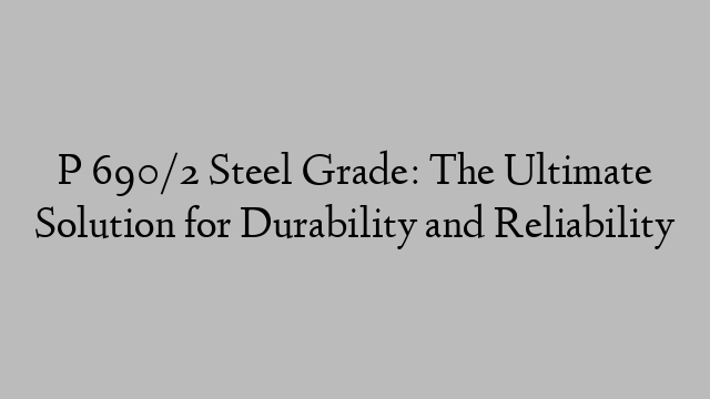 P 690/2 Steel Grade: The Ultimate Solution for Durability and Reliability