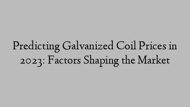 Predicting Galvanized Coil Prices in 2023: Factors Shaping the Market