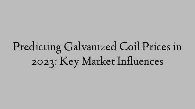 Predicting Galvanized Coil Prices in 2023: Key Market Influences