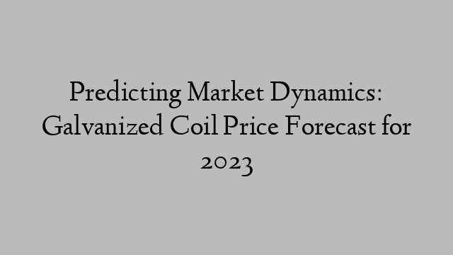 Predicting Market Dynamics: Galvanized Coil Price Forecast for 2023