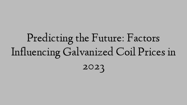 Predicting the Future: Factors Influencing Galvanized Coil Prices in 2023