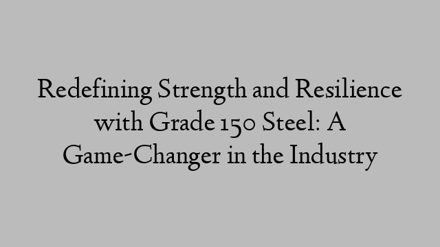 Redefining Strength and Resilience with Grade 150 Steel: A Game-Changer in the Industry
