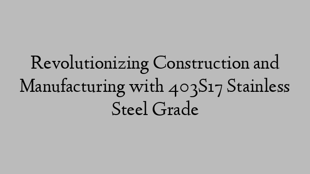 Revolutionizing Construction and Manufacturing with 403S17 Stainless Steel Grade