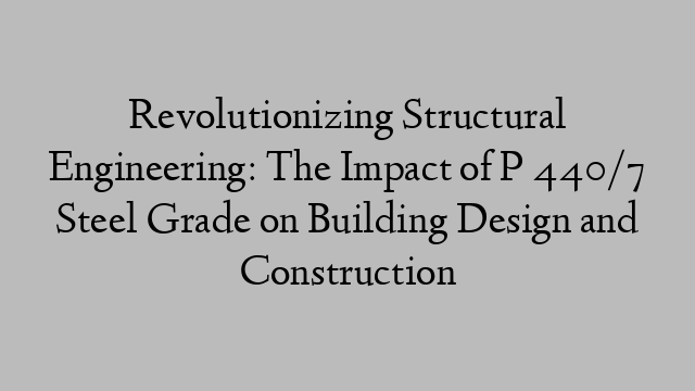 Revolutionizing Structural Engineering: The Impact of P 440/7 Steel Grade on Building Design and Construction