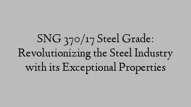 SNG 370/17 Steel Grade: Revolutionizing the Steel Industry with its Exceptional Properties