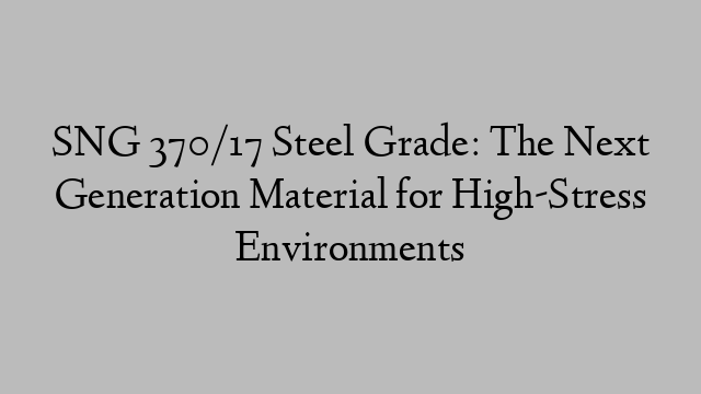 SNG 370/17 Steel Grade: The Next Generation Material for High-Stress Environments