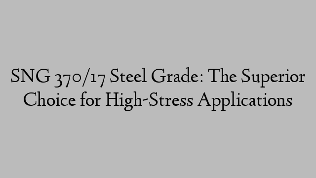 SNG 370/17 Steel Grade: The Superior Choice for High-Stress Applications