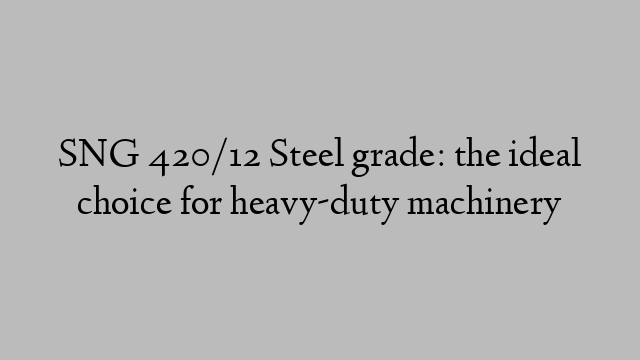 SNG 420/12 Steel grade: the ideal choice for heavy-duty machinery