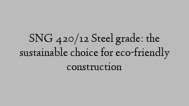 SNG 420/12 Steel grade: the sustainable choice for eco-friendly construction