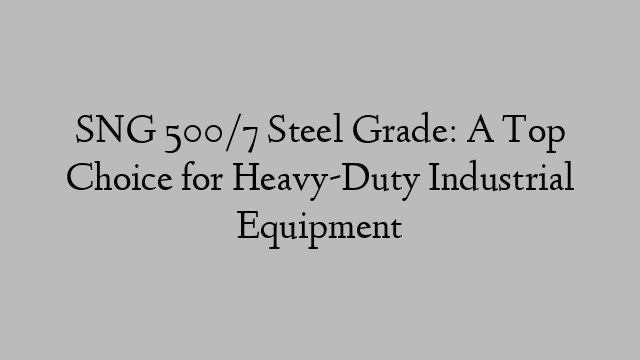 SNG 500/7 Steel Grade: A Top Choice for Heavy-Duty Industrial Equipment