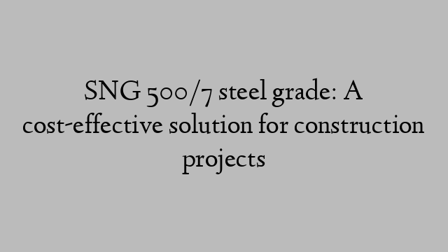 SNG 500/7 steel grade: A cost-effective solution for construction projects