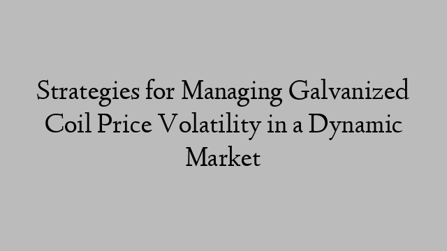 Strategies for Managing Galvanized Coil Price Volatility in a Dynamic Market