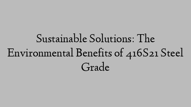 Sustainable Solutions: The Environmental Benefits of 416S21 Steel Grade