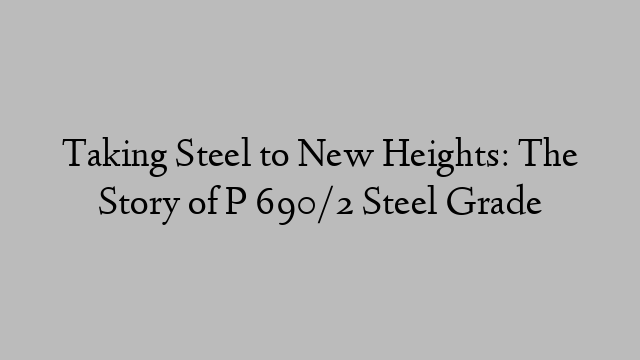 Taking Steel to New Heights: The Story of P 690/2 Steel Grade