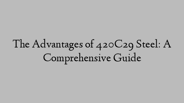 The Advantages of 420C29 Steel: A Comprehensive Guide