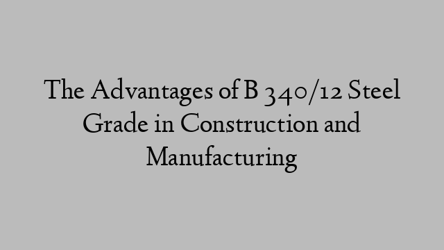 The Advantages of B 340/12 Steel Grade in Construction and Manufacturing