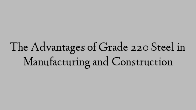The Advantages of Grade 220 Steel in Manufacturing and Construction