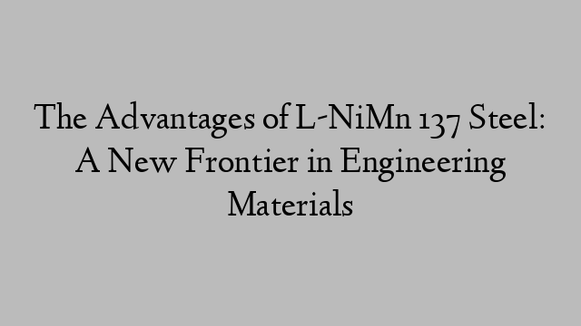 The Advantages of L-NiMn 137 Steel: A New Frontier in Engineering Materials