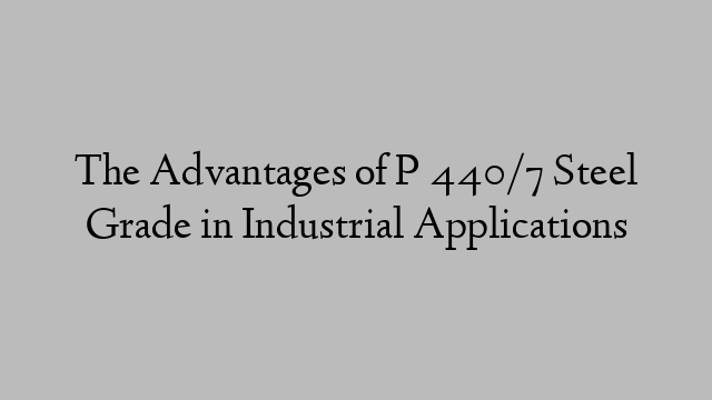 The Advantages of P 440/7 Steel Grade in Industrial Applications