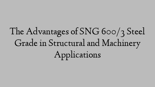 The Advantages of SNG 600/3 Steel Grade in Structural and Machinery Applications