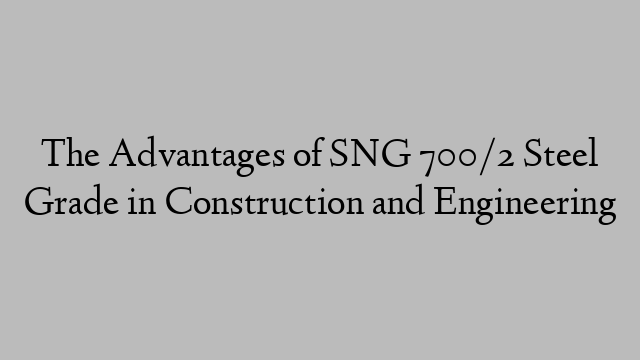 The Advantages of SNG 700/2 Steel Grade in Construction and Engineering