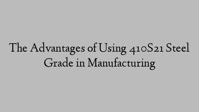 The Advantages of Using 410S21 Steel Grade in Manufacturing